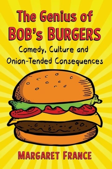 The Genius of Bob's Burgers: Comedy, Culture and Onion-Tended Consequences Margaret France
