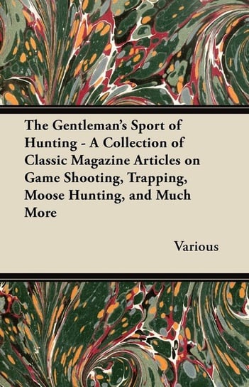The Gentleman's Sport of Hunting - A Collection of Classic Magazine Articles on Game Shooting, Trapping, Moose Hunting, and Much More Various