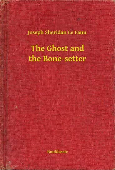 The Ghost and the Bone-setter Le Fanu Joseph Sheridan