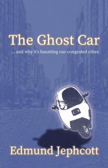 The Ghost Car: ... and how its haunting our congested cities Edmund Jephcott