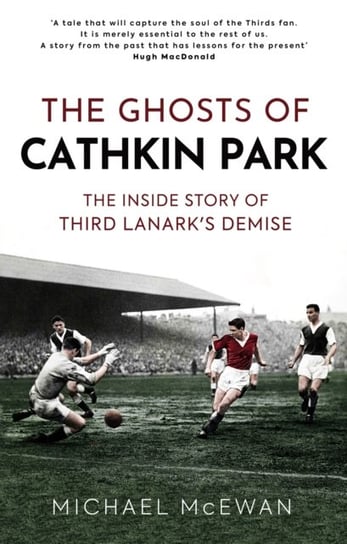 The Ghosts of Cathkin Park. The Inside Story of Third Lanarks Demise Michael McEwan