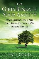 The Gifts Beneath Your Anxiety: Simple Spiritual Tools to Find Peace, Awaken the Power Within and Heal Your Life Longo Pat
