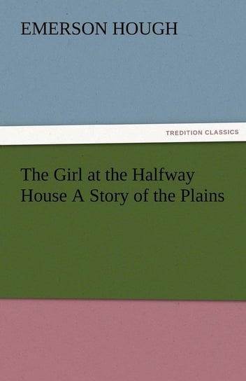 The Girl at the Halfway House a Story of the Plains Hough Emerson
