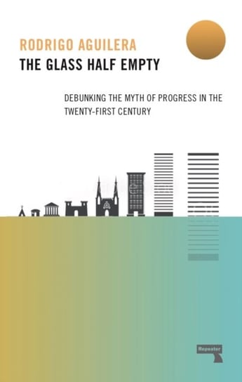The Glass Half-Empty: Debunking the Myth of Progress in the Twenty-First Century Rodrigo Aguilera