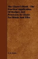 The Glazer's Book. The Practical Application Of Recipes And Processes To Glazes For Bricks And Tiles Searle A. B.
