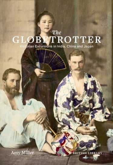 The Globetrotter: Victorian Excursions in India, China and Japan Amy Miller