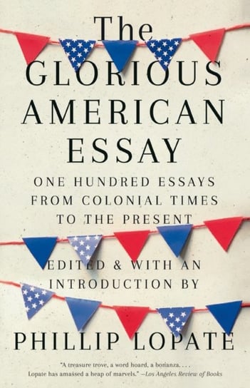 The Glorious American Essay: One Hundred Essays from Colonial Times to the Present Phillip Lopate