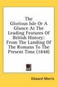 The Glorious Isle or a Glance at the Leading Features of British History: From the Landing of the Romans to the Present Time (1848) Morris Edward