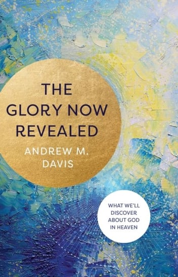 The Glory Now Revealed What Well Discover about God in Heaven Andrew M. Davis