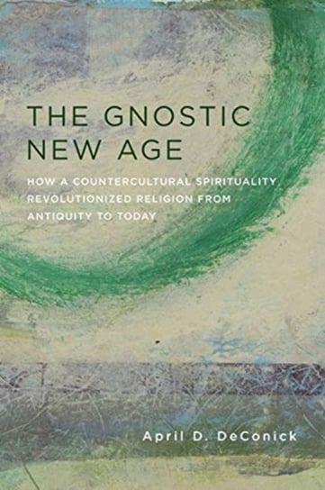 The Gnostic New Age How a Countercultural Spirituality Revolutionized Religion from Antiquity to To April D. DeConick