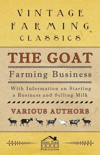 The Goat Farming Business - With Information on Starting a Business and Selling Milk Berens E. M.