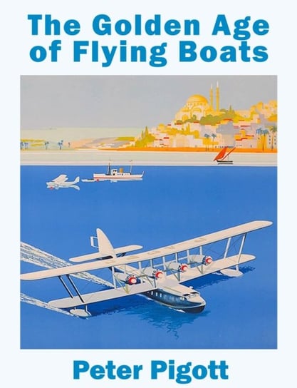 The Golden Age of Flying Boats: The planes that rivalled the great ocean liners Peter Pigott
