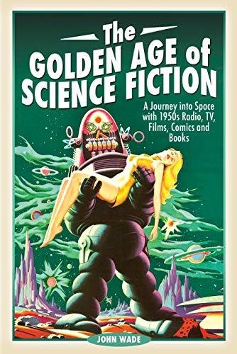 The Golden Age of Science Fiction: A Journey into Space with 1950s Radio, TV, Films, Comics and Book Wade John