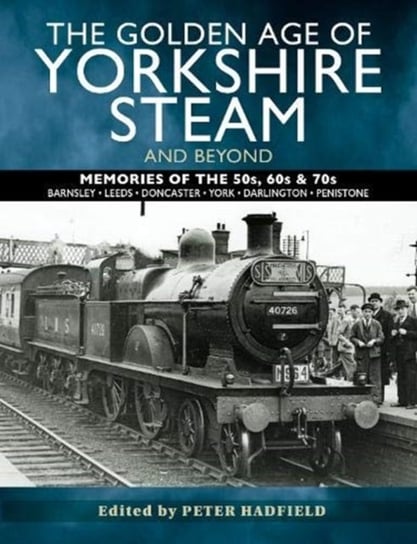 The Golden Age of Yorkshire Steam and Beyond. Memories of the 50s, 60s & 70s Peter Hadfield