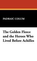 The Golden Fleece and the Heroes Who Lived Before Achilles Colum Padraic