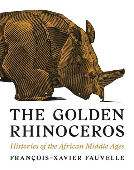The Golden Rhinoceros: Histories of the African Middle Ages Fauvelle Francois-Xavier