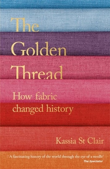 The Golden Thread: How Fabric Changed History Kassia St Clair