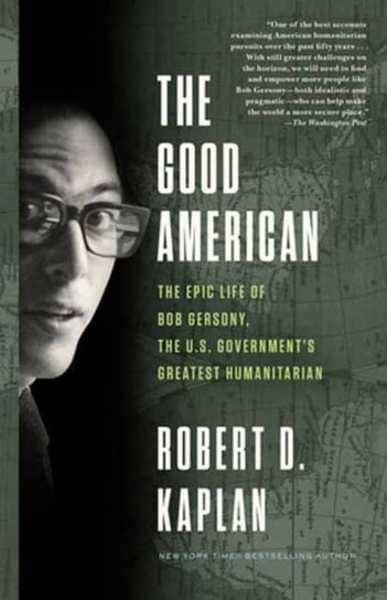 The Good American: The Epic Life of Bob Gersony, the U.S. Governments Greatest Humanitarian Kaplan Robert D.