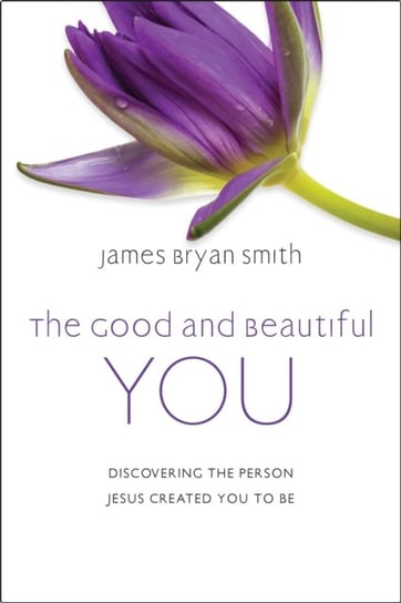The Good and Beautiful You. Discovering the Person Jesus Created You to Be Smith James Bryan
