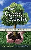 The Good Atheist: Living a Purpose-Filled Life Without God Barker Dan