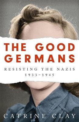 The Good Germans: Resisting the Nazis, 1933-1945 Clay Catrine