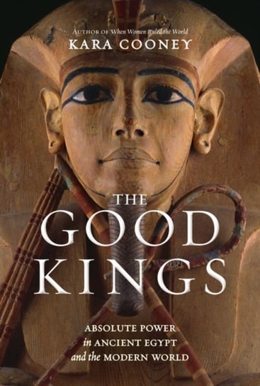 The Good Kings: Absolute Power in Ancient Egypt and the Modern World Cooney Kara