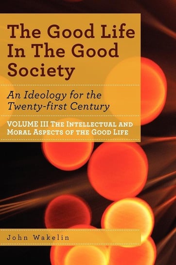 The Good Life In The Good Society - Volume III Wakelin John