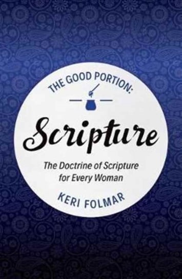 The Good Portion - Scripture: The Doctrine of Scripture for Every Woman Keri Folmar