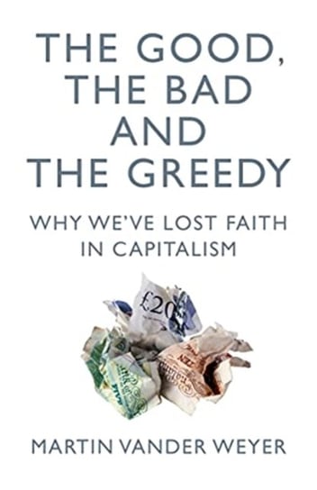 The Good, the Bad and the Greedy. Why Weve Lost Faith in Capitalism Martin Vander Weyer