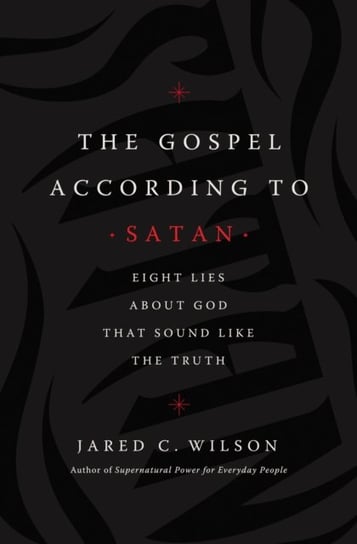 The Gospel According to Satan: Eight Lies about God that Sound Like the Truth Jared C. Wilson