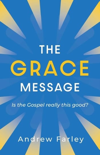 The Grace Message: Is the Gospel Really This Good? Farley Andrew