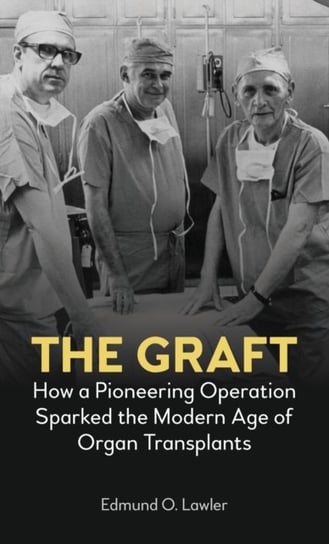 The Graft: How a Pioneering Operation Sparked the Modern Age of Organ Transplants Edmund O. Lawler