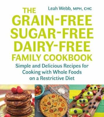The Grain-Free, Sugar-Free, Dairy-Free Family Cookbook: Simple and Delicious Recipes for Cooking with Whole Foods on a Restrictive Diet Webb Leah