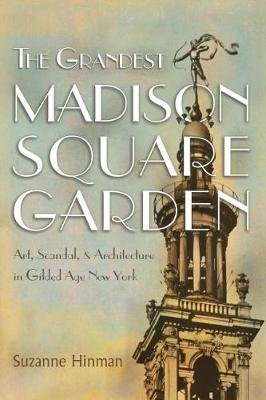The Grandest Madison Square Garden: Art, Scandal, and Architecture in Gilded Age New York Syracuse University Press