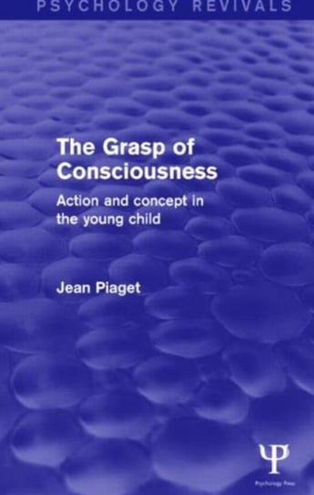 The Grasp of Consciousness (Psychology Revivals): Action and Concept in the Young Child Piaget Jean