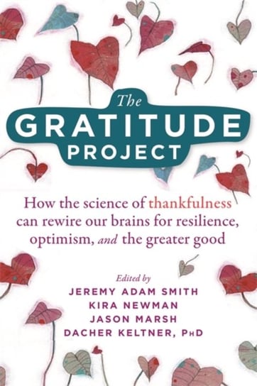 The Gratitude Project: How Cultivating Thankfulness Can Rewire Your Brain for Resilience, Optimism, Jeremy Adam Smith