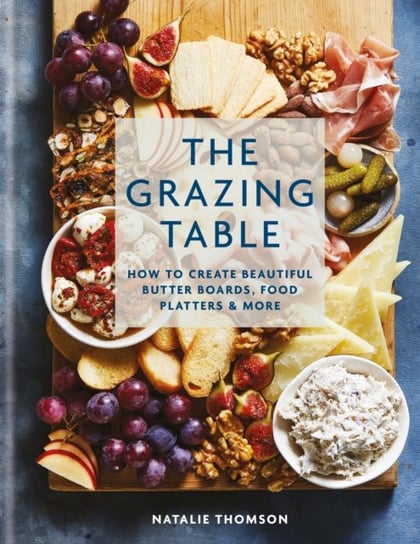 The Grazing Table: How to Create Beautiful Butter Boards, Food Platters & More Natalie Thomson