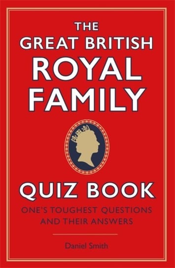 The Great British Royal Family Quiz Book: Ones Toughest Questions and Their Answers Smith Daniel