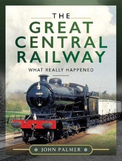 The Great Central Railway: What Really Happened John Palmer