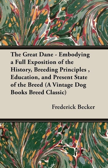 The Great Dane - Embodying a Full Exposition of the History, Breeding Principles , Education, and Present State of the Breed (A Vintage Dog Books Breed Classic) Frederick Becker
