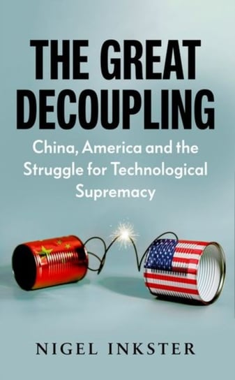 The Great Decoupling: China, America and the Struggle for Technological Supremacy Inkster Nigel