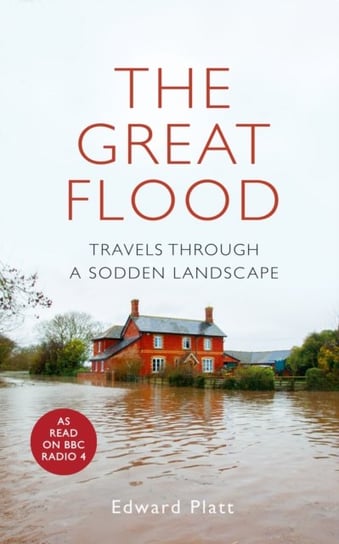 The Great Flood: Travels Through a Sodden Landscape Edward Platt
