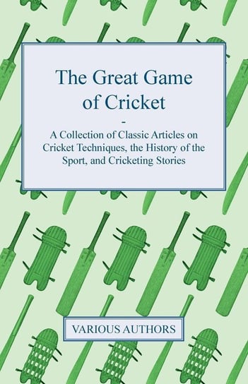 The Great Game of Cricket - A Collection of Classic Articles on Cricket Techniques, the History of the Sport, and Cricketing Stories Various