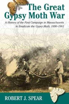 The Great Gypsy Moth War: A History of the First Campaign in Massachusetts to Eradicate the Gypsy Moth, 1890-1901 Spear Robert J.