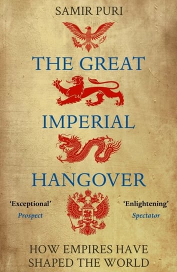 The Great Imperial Hangover: How Empires Have Shaped the World Samir Puri