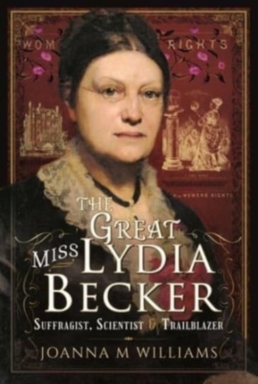 The Great Miss Lydia Becker: Suffragist, Scientist and Trailblazer Joanna M. Williams