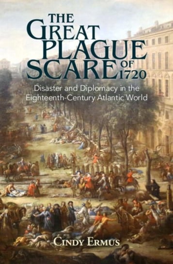 The Great Plague Scare of 1720: Disaster and Diplomacy in the Eighteenth-Century Atlantic World Opracowanie zbiorowe
