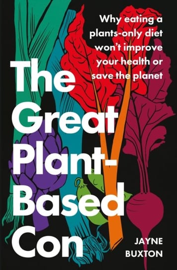 The Great Plant-Based Con: Why eating a plants-only diet won't improve your health or save the planet Buxton Jayne