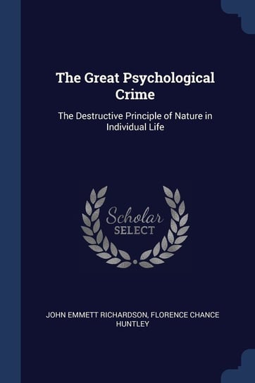 The Great Psychological Crime. The Destructive Principle of Nature in Individual Life Richardson John Emmett, Huntley Florence Chance