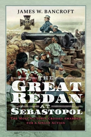 The Great Redan at Sebastopol: The Most Victoria Crosses Awarded for a Single Action James W. Bancroft